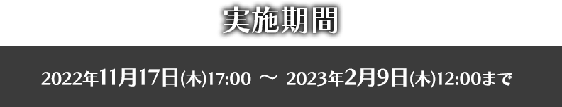 実施期間は2022年11月17日17:00～2023年2月9日12:00まで
まで